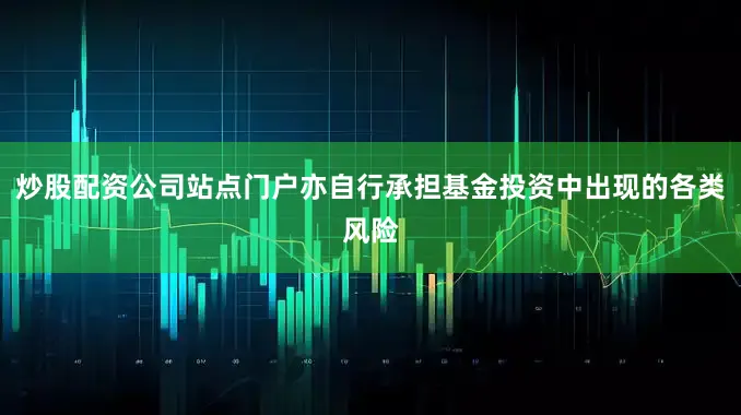 炒股配资公司站点门户亦自行承担基金投资中出现的各类风险