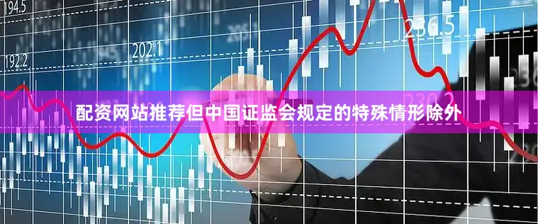 配资网站推荐但中国证监会规定的特殊情形除外
