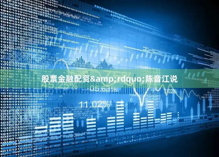 股票金融配资&rdquo;陈音江说