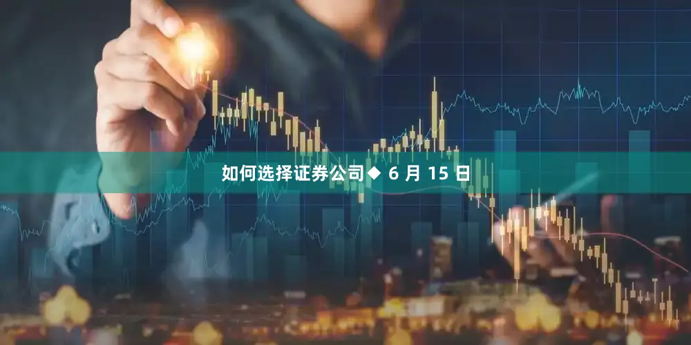 如何选择证券公司◆ 6 月 15 日