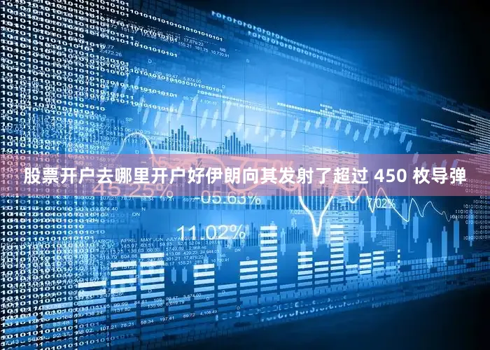 股票开户去哪里开户好伊朗向其发射了超过 450 枚导弹