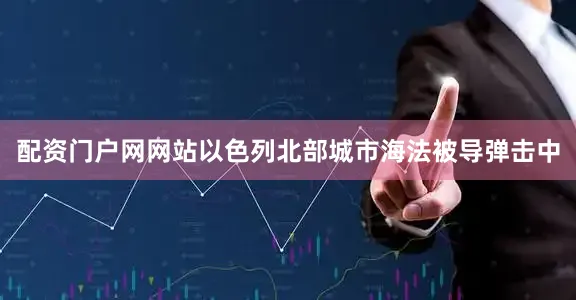 配资门户网网站以色列北部城市海法被导弹击中