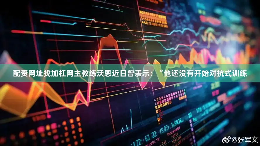 配资网址找加杠网主教练沃恩近日曾表示：“他还没有开始对抗式训练