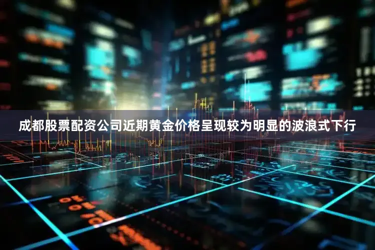 成都股票配资公司近期黄金价格呈现较为明显的波浪式下行