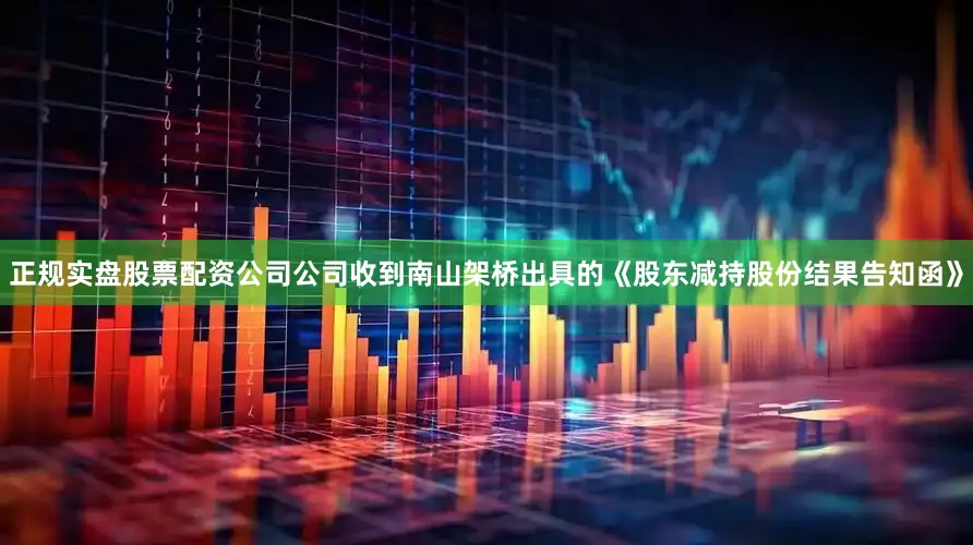 正规实盘股票配资公司公司收到南山架桥出具的《股东减持股份结果告知函》