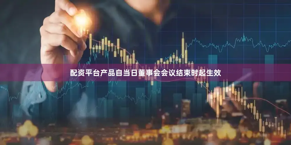 配资平台产品自当日董事会会议结束时起生效