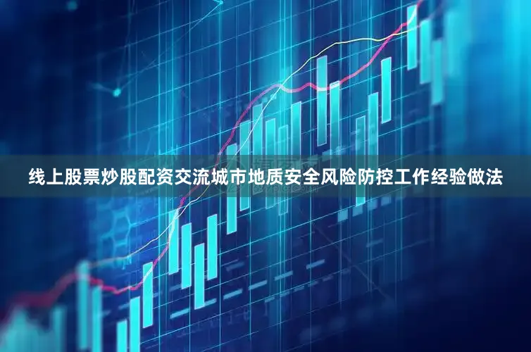 线上股票炒股配资交流城市地质安全风险防控工作经验做法