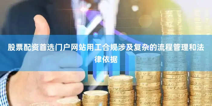 股票配资首选门户网站用工合规涉及复杂的流程管理和法律依据