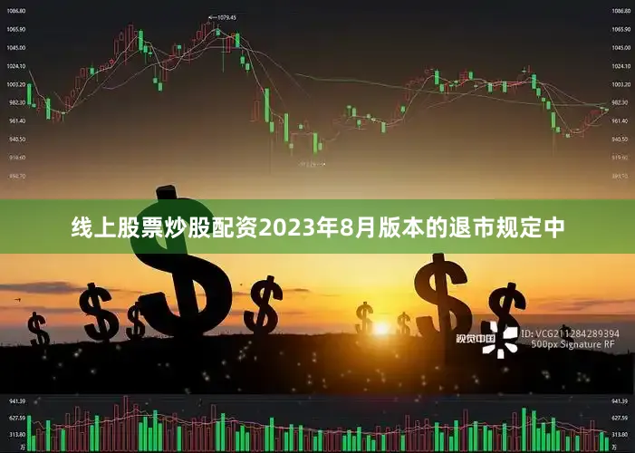 线上股票炒股配资2023年8月版本的退市规定中