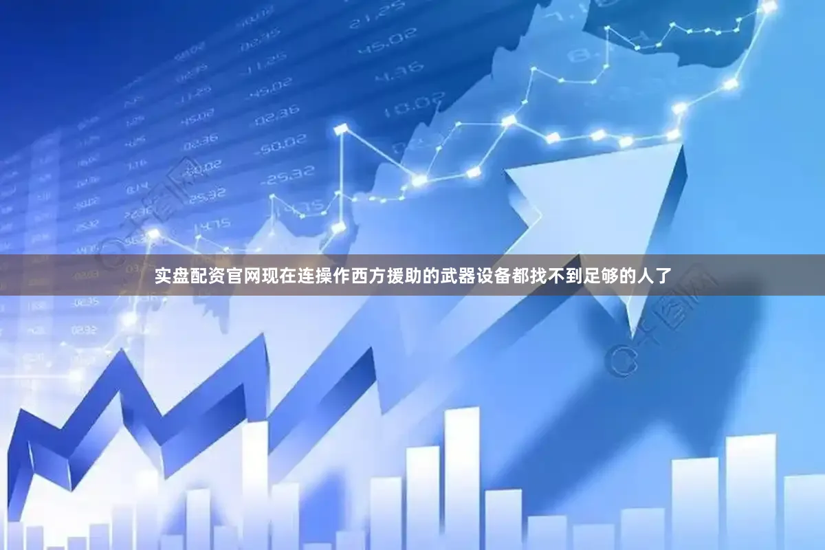 实盘配资官网现在连操作西方援助的武器设备都找不到足够的人了