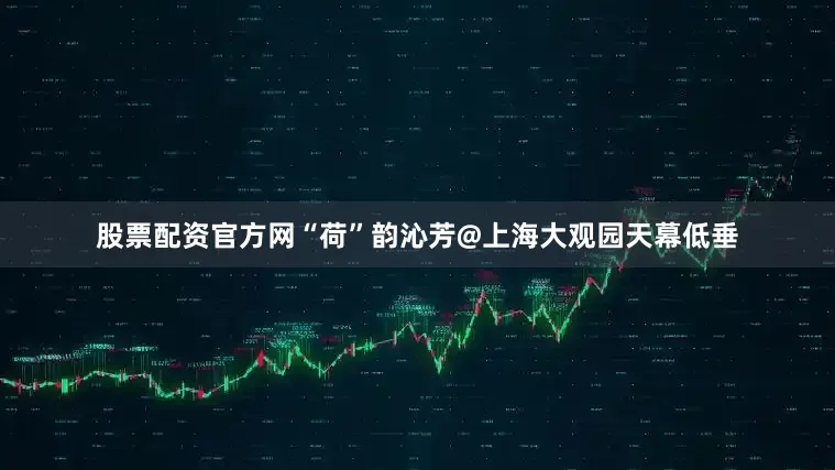 股票配资官方网“荷”韵沁芳@上海大观园天幕低垂