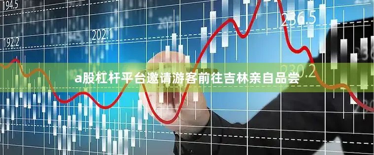 a股杠杆平台邀请游客前往吉林亲自品尝