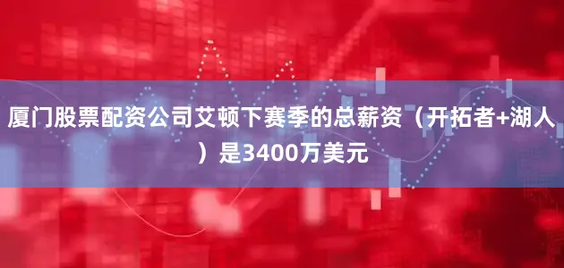 厦门股票配资公司艾顿下赛季的总薪资（开拓者+湖人）是3400万美元