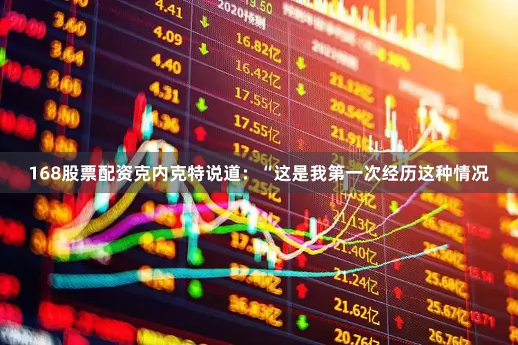 168股票配资克内克特说道：“这是我第一次经历这种情况