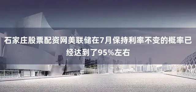 石家庄股票配资网美联储在7月保持利率不变的概率已经达到了95%左右