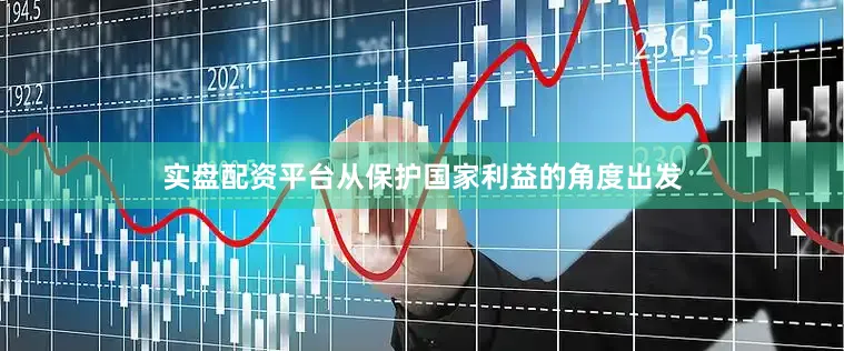 实盘配资平台从保护国家利益的角度出发