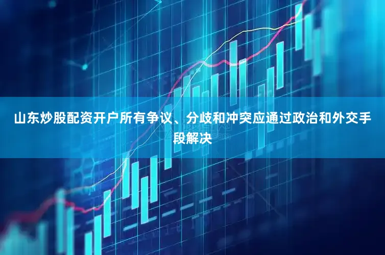 山东炒股配资开户所有争议、分歧和冲突应通过政治和外交手段解决