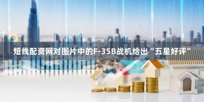 短线配资网对图片中的F-35B战机给出“五星好评”