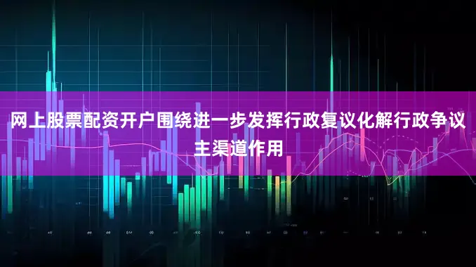 网上股票配资开户围绕进一步发挥行政复议化解行政争议主渠道作用
