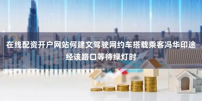 在线配资开户网站何建文驾驶网约车搭载乘客冯华印途经该路口等待绿灯时