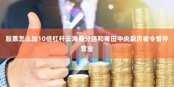 股票怎么加10倍杠杆云海肴分店和莆田中央厨房被令暂停营业