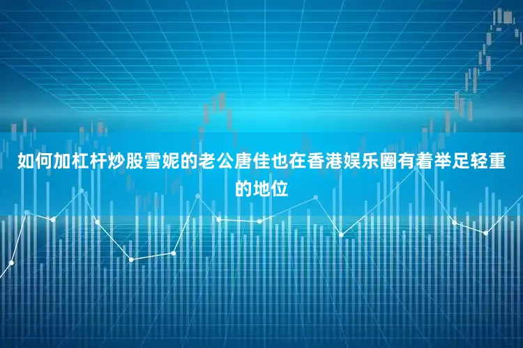 如何加杠杆炒股雪妮的老公唐佳也在香港娱乐圈有着举足轻重的地位