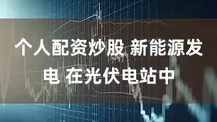 个人配资炒股 新能源发电 在光伏电站中