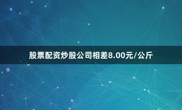 股票配资炒股公司相差8.00元/公斤