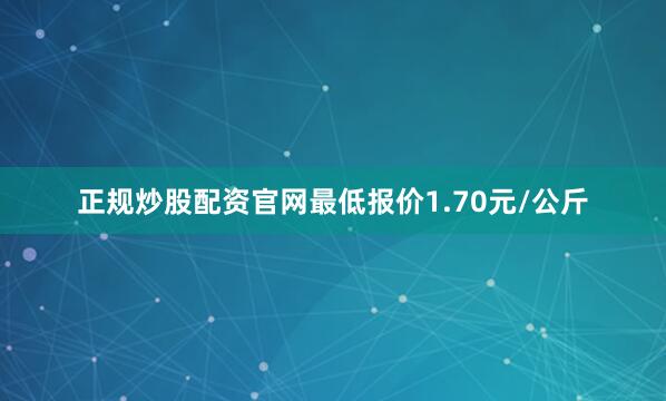 正规炒股配资官网最低报价1.70元/公斤