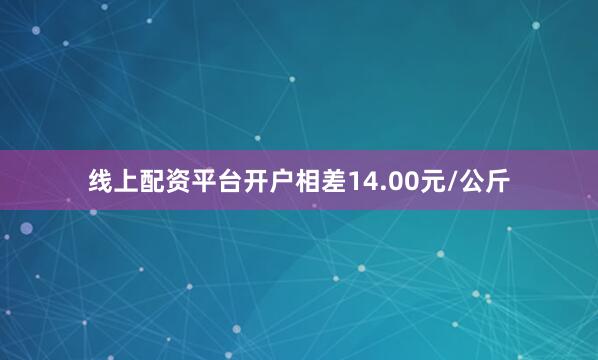 线上配资平台开户相差14.00元/公斤