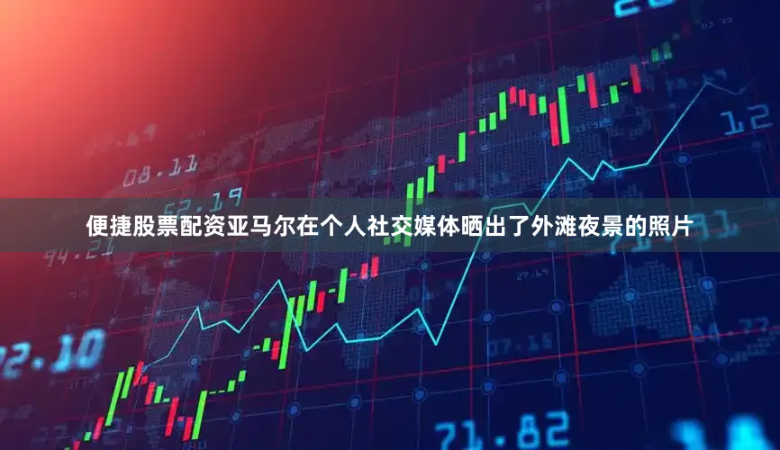 便捷股票配资亚马尔在个人社交媒体晒出了外滩夜景的照片