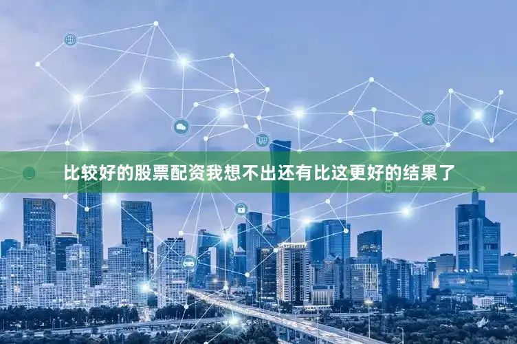 比较好的股票配资我想不出还有比这更好的结果了