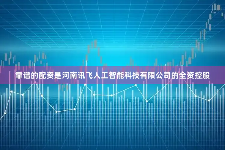 靠谱的配资是河南讯飞人工智能科技有限公司的全资控股