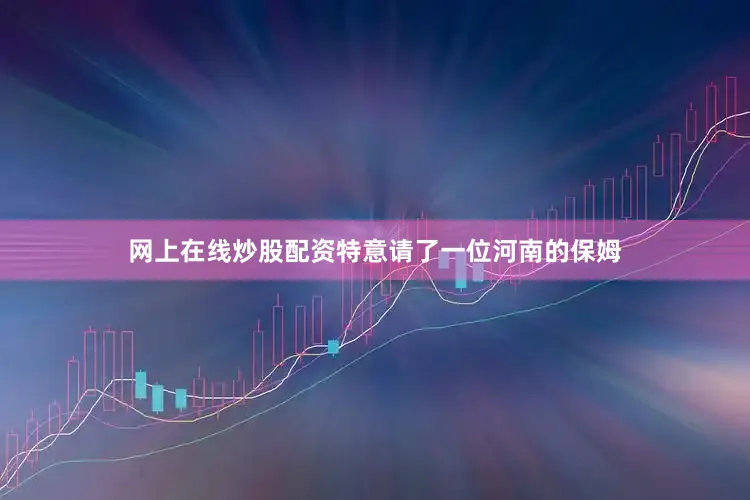 网上在线炒股配资特意请了一位河南的保姆