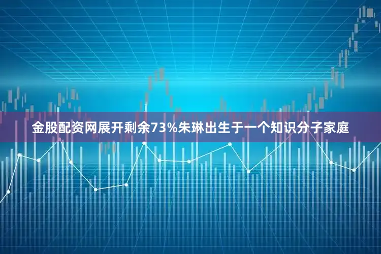 金股配资网展开剩余73%朱琳出生于一个知识分子家庭