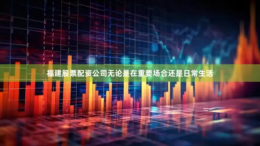 福建股票配资公司无论是在重要场合还是日常生活