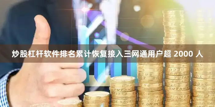 炒股杠杆软件排名累计恢复接入三网通用户超 2000 人