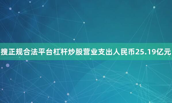 搜正规合法平台杠杆炒股营业支出人民币25.19亿元