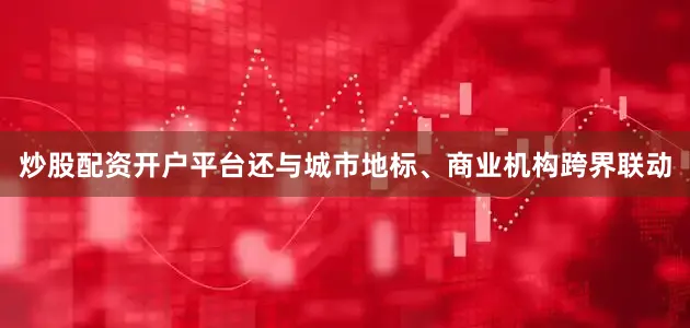 炒股配资开户平台还与城市地标、商业机构跨界联动