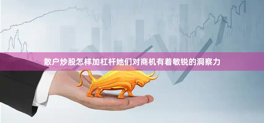散户炒股怎样加杠杆她们对商机有着敏锐的洞察力