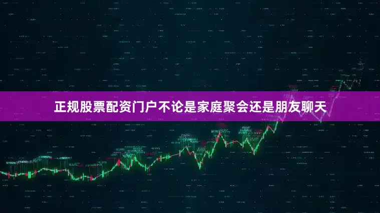 正规股票配资门户不论是家庭聚会还是朋友聊天