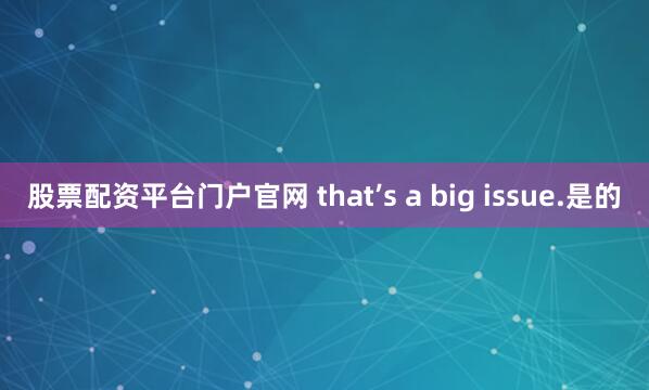 股票配资平台门户官网 that’s a big issue.是的