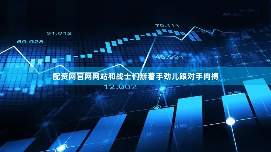 配资网官网网站和战士们掰着手劲儿跟对手肉搏