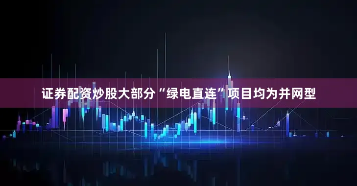 证券配资炒股大部分“绿电直连”项目均为并网型