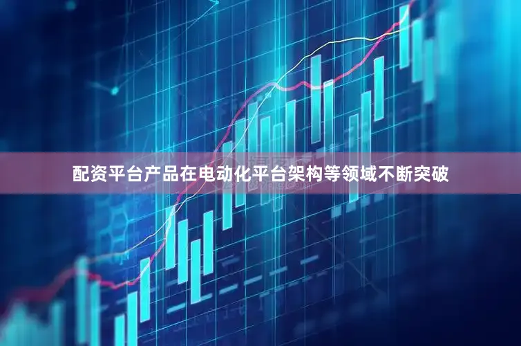 配资平台产品在电动化平台架构等领域不断突破