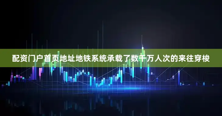 配资门户首页地址地铁系统承载了数千万人次的来往穿梭