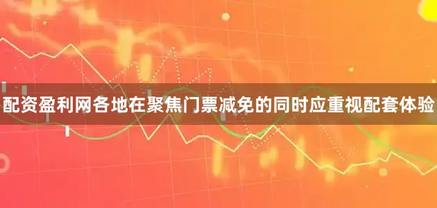 配资盈利网各地在聚焦门票减免的同时应重视配套体验