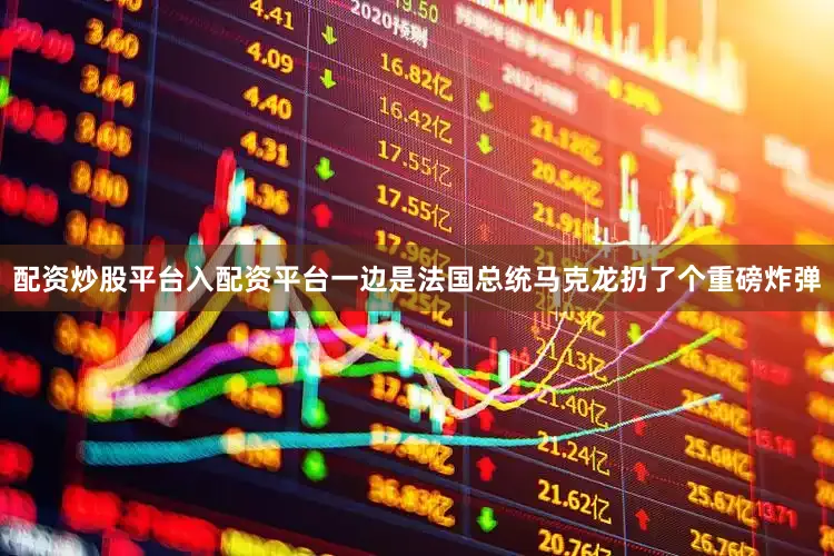 配资炒股平台入配资平台一边是法国总统马克龙扔了个重磅炸弹
