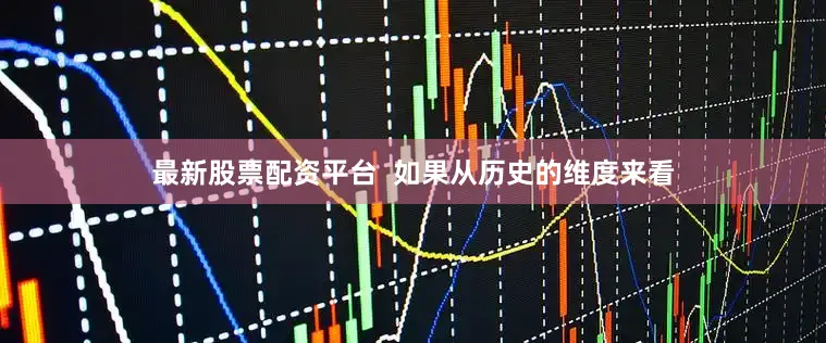 最新股票配资平台  如果从历史的维度来看