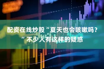 配资在线炒股“夏天也会咳嗽吗？”不少人有这样的疑惑